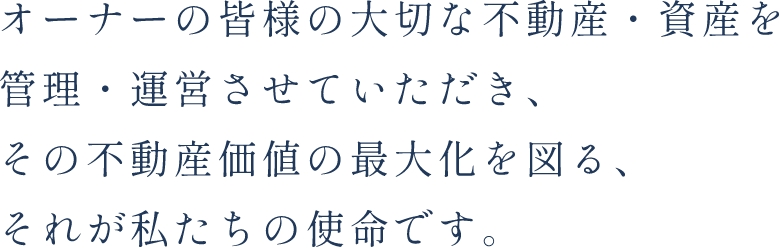 オーナーの皆様の大切な不動産・資産を管理・運営させていただき、その不動産価値の最大化を図る、それが私たちの使命です。